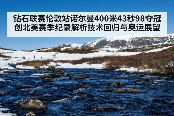 钻石联赛伦敦站诺尔曼400米43秒98夺冠创北美赛季纪录解析技术回归与奥运展望