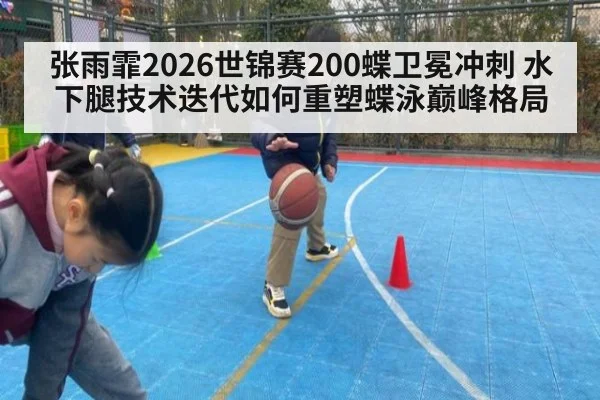 张雨霏2026世锦赛200蝶卫冕冲刺 水下腿技术迭代如何重塑蝶泳巅峰格局