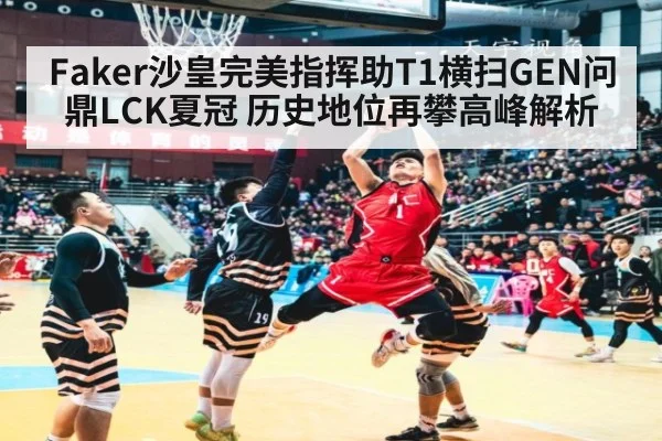 Faker沙皇完美指挥助T1横扫GEN问鼎LCK夏冠 历史地位再攀高峰解析