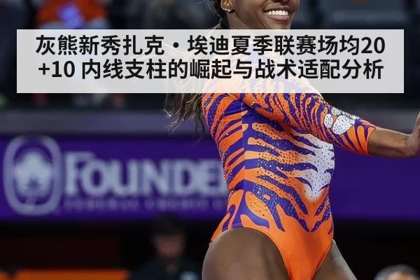 灰熊新秀扎克·埃迪夏季联赛场均20+10 内线支柱的崛起与战术适配分析