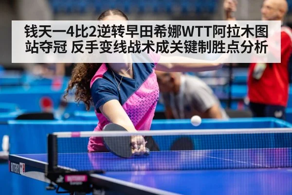 钱天一4比2逆转早田希娜WTT阿拉木图站夺冠 反手变线战术成关键制胜点分析